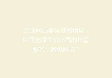 企业网站备案域名租用：如何选择性价比高的托管服务，避免踩坑？