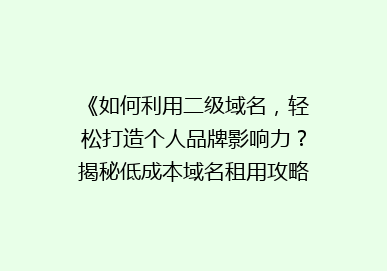 《如何利用二级域名，轻松打造个人品牌影响力？揭秘低成本域名租用攻略》