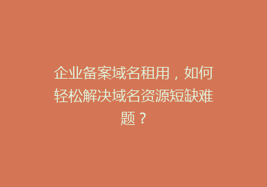 企业备案域名租用，如何轻松解决域名资源短缺难题？