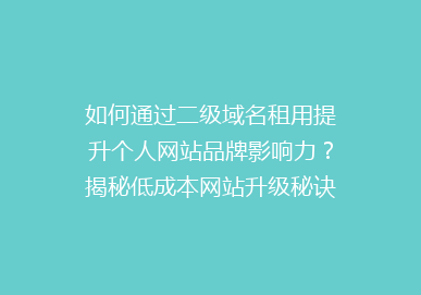 如何通过二级域名租用提升个人网站品牌影响力？揭秘低成本网站升级秘诀！