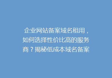 企业网站备案域名租用，如何选择性价比高的服务商？揭秘低成本域名备案解决方案！