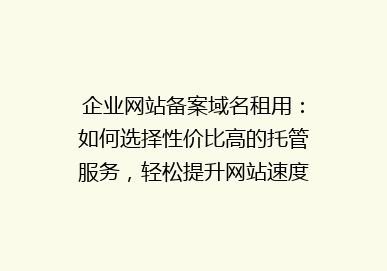 企业网站备案域名租用：如何选择性价比高的托管服务，轻松提升网站速度与稳定性？