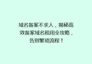 域名备案不求人，揭秘高效备案域名租用全攻略，告别繁琐流程！