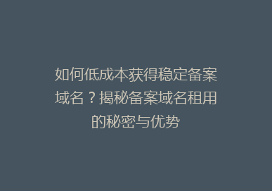 如何低成本获得稳定备案域名？揭秘备案域名租用的秘密与优势