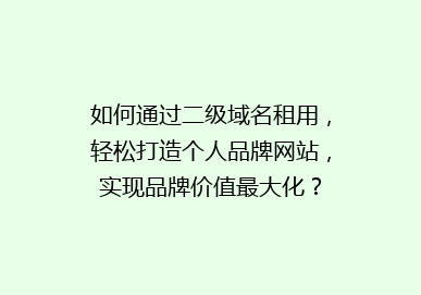 如何通过二级域名租用，轻松打造个人品牌网站，实现品牌价值最大化？
