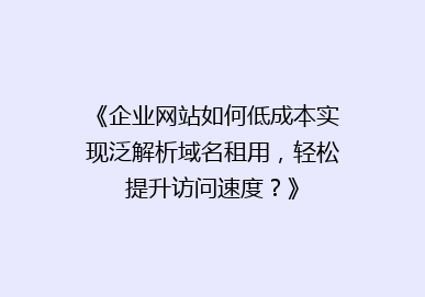 《企业网站如何低成本实现泛解析域名租用，轻松提升访问速度？》