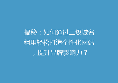 揭秘：如何通过二级域名租用轻松打造个性化网站，提升品牌影响力？