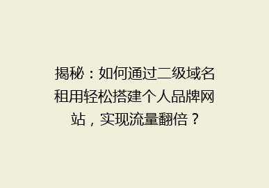 揭秘：如何通过二级域名租用轻松搭建个人品牌网站，实现流量翻倍？