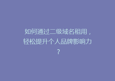 如何通过二级域名租用，轻松提升个人品牌影响力？