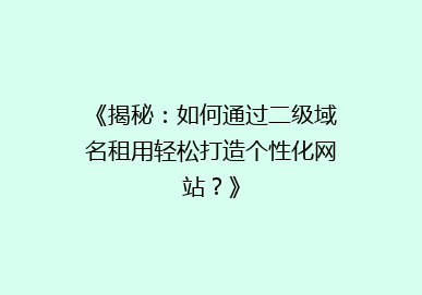 《揭秘：如何通过二级域名租用轻松打造个性化网站？》