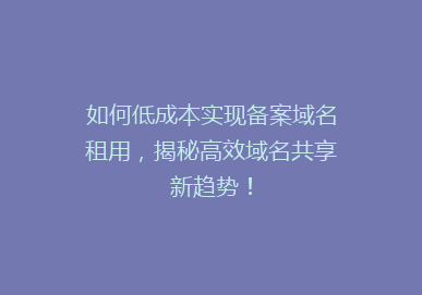 如何低成本实现备案域名租用，揭秘高效域名共享新趋势！