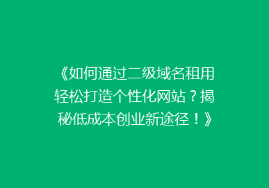 《如何通过二级域名租用轻松打造个性化网站？揭秘低成本创业新途径！》