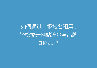 如何通过二级域名租用，轻松提升网站流量与品牌知名度？