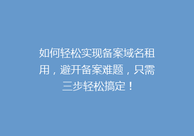如何轻松实现备案域名租用，避开备案难题，只需三步轻松搞定！