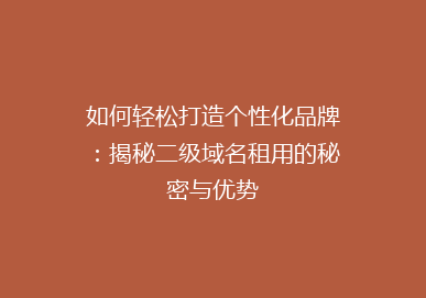如何轻松打造个性化品牌：揭秘二级域名租用的秘密与优势