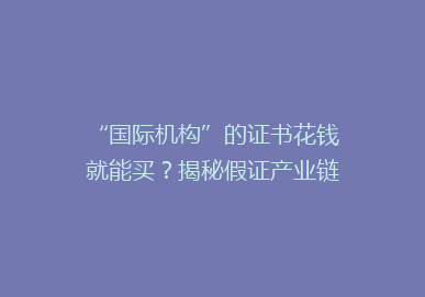 “国际机构”的证书花钱就能买？揭秘假证产业链