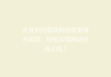 企业如何高效利用备案域名租用，轻松实现网站快速上线？
