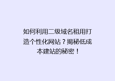 如何利用二级域名租用打造个性化网站？揭秘低成本建站的秘密！