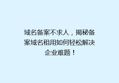 域名备案不求人，揭秘备案域名租用如何轻松解决企业难题！