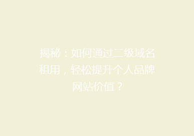 揭秘：如何通过二级域名租用，轻松提升个人品牌网站价值？