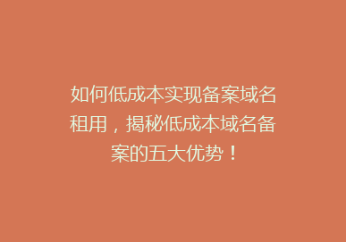如何低成本实现备案域名租用，揭秘低成本域名备案的五大优势！
