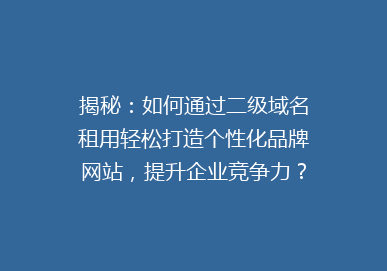 揭秘：如何通过二级域名租用轻松打造个性化品牌网站，提升企业竞争力？