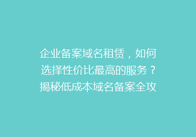 企业备案域名租赁，如何选择性价比最高的服务？揭秘低成本域名备案全攻略！