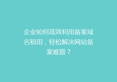 企业如何高效利用备案域名租用，轻松解决网站备案难题？