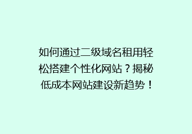 如何通过二级域名租用轻松搭建个性化网站？揭秘低成本网站建设新趋势！
