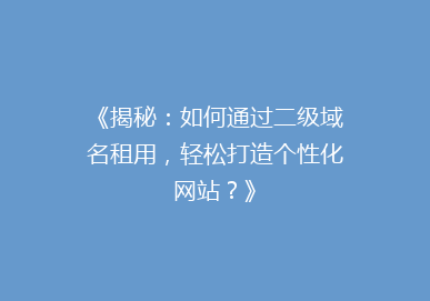 《揭秘：如何通过二级域名租用，轻松打造个性化网站？》