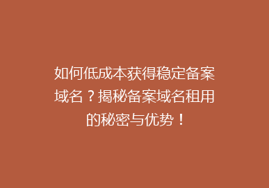 如何低成本获得稳定备案域名？揭秘备案域名租用的秘密与优势！