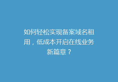 如何轻松实现备案域名租用，低成本开启在线业务新篇章？