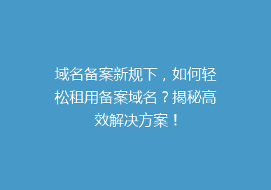 域名备案新规下，如何轻松租用备案域名？揭秘高效解决方案！