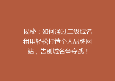 揭秘：如何通过二级域名租用轻松打造个人品牌网站，告别域名争夺战！