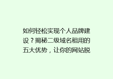 如何轻松实现个人品牌建设？揭秘二级域名租用的五大优势，让你的网站脱颖而出！