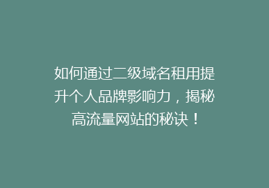 如何通过二级域名租用提升个人品牌影响力，揭秘高流量网站的秘诀！