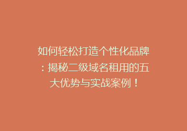 如何轻松打造个性化品牌：揭秘二级域名租用的五大优势与实战案例！