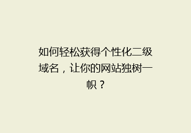 如何轻松获得个性化二级域名，让你的网站独树一帜？