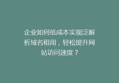 企业如何低成本实现泛解析域名租用，轻松提升网站访问速度？