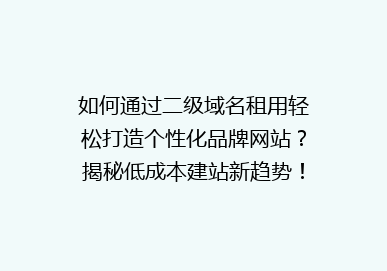 如何通过二级域名租用轻松打造个性化品牌网站？揭秘低成本建站新趋势！