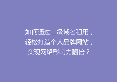 如何通过二级域名租用，轻松打造个人品牌网站，实现网络影响力翻倍？
