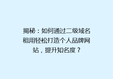 揭秘：如何通过二级域名租用轻松打造个人品牌网站，提升知名度？
