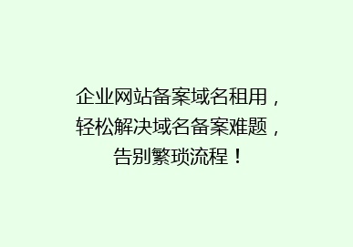 企业网站备案域名租用，轻松解决域名备案难题，告别繁琐流程！