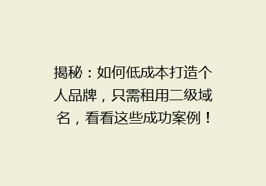 揭秘：如何低成本打造个人品牌，只需租用二级域名，看看这些成功案例！
