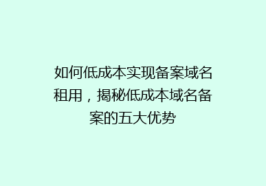 如何低成本实现备案域名租用，揭秘低成本域名备案的五大优势