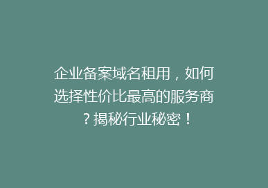 企业备案域名租用，如何选择性价比最高的服务商？揭秘行业秘密！