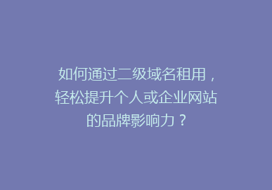 如何通过二级域名租用，轻松提升个人或企业网站的品牌影响力？