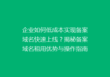 企业如何低成本实现备案域名快速上线？揭秘备案域名租用优势与操作指南
