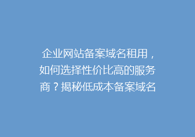 企业网站备案域名租用，如何选择性价比高的服务商？揭秘低成本备案域名租赁技巧！