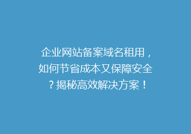企业网站备案域名租用，如何节省成本又保障安全？揭秘高效解决方案！